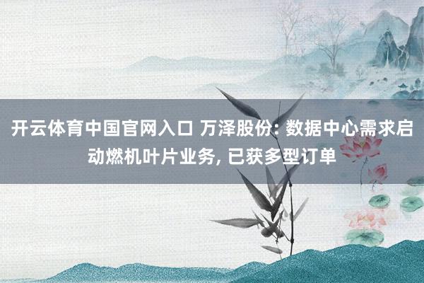 开云体育中国官网入口 万泽股份: 数据中心需求启动燃机叶片业务, 已获多型订单