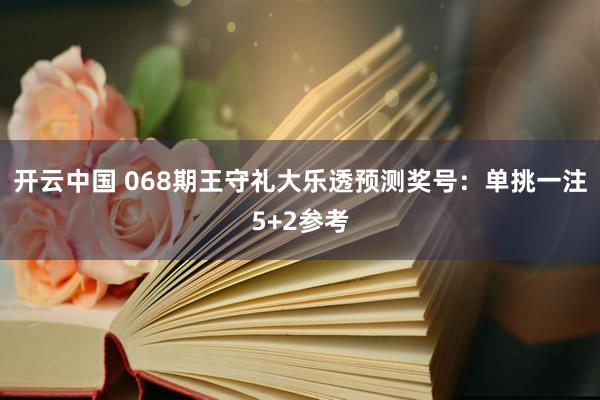 开云中国 068期王守礼大乐透预测奖号：单挑一注5+2参考