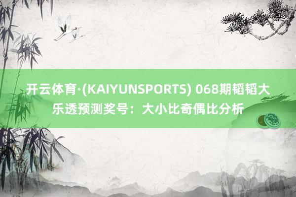 开云体育·(KAIYUNSPORTS) 068期韬韬大乐透预测奖号：大小比奇偶比分析