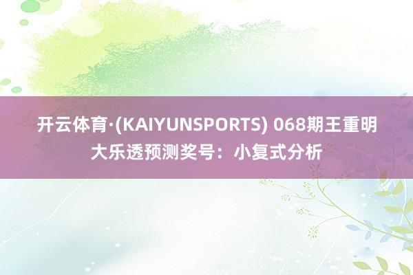 开云体育·(KAIYUNSPORTS) 068期王重明大乐透预测奖号：小复式分析