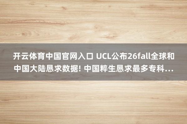 开云体育中国官网入口 UCL公布26fall全球和中国大陆恳求数据! 中国粹生恳求最多专科…