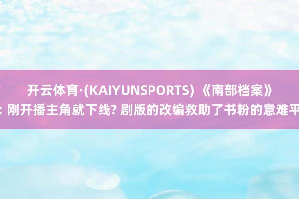 开云体育·(KAIYUNSPORTS) 《南部档案》: 刚开播主角就下线? 剧版的改编救助了书粉的意难平