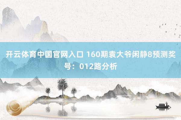 开云体育中国官网入口 160期袁大爷闲静8预测奖号：012路分析