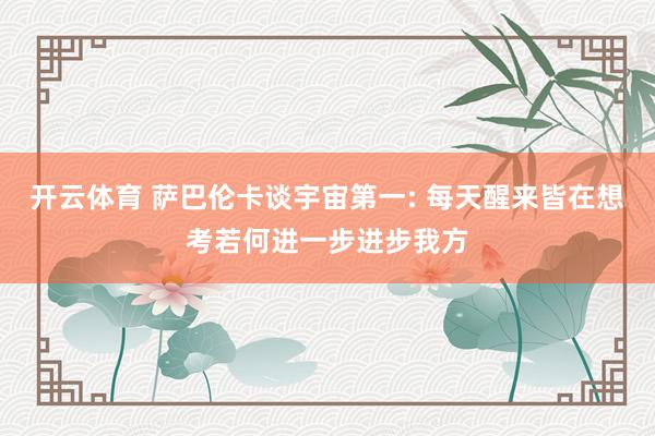 开云体育 萨巴伦卡谈宇宙第一: 每天醒来皆在想考若何进一步进步我方