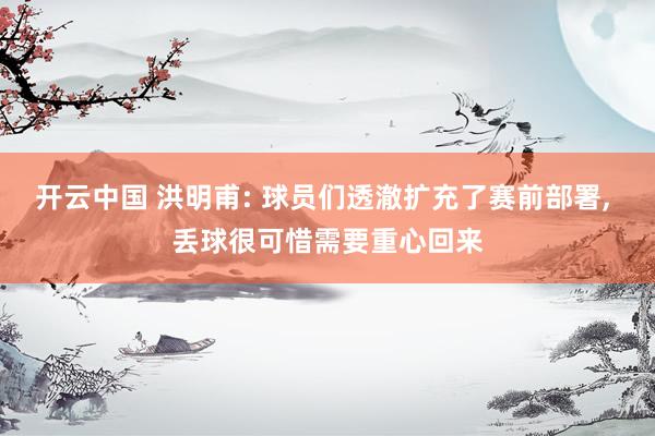 开云中国 洪明甫: 球员们透澈扩充了赛前部署, 丢球很可惜需要重心回来