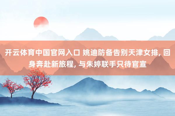 开云体育中国官网入口 姚迪防备告别天津女排, 回身奔赴新旅程, 与朱婷联手只待官宣