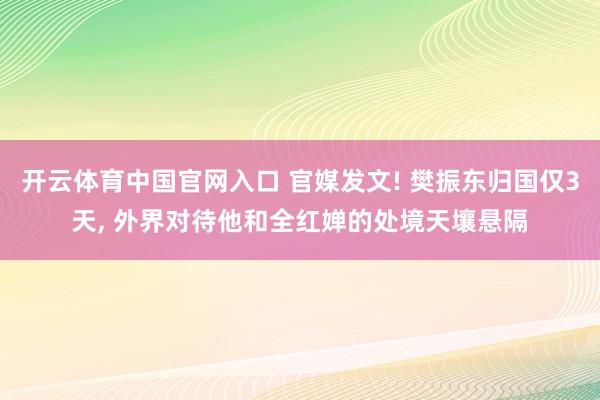 开云体育中国官网入口 官媒发文! 樊振东归国仅3天, 外界对待他和全红婵的处境天壤悬隔