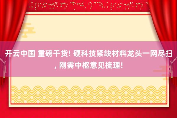 开云中国 重磅干货! 硬科技紧缺材料龙头一网尽扫, 刚需中枢意见梳理!