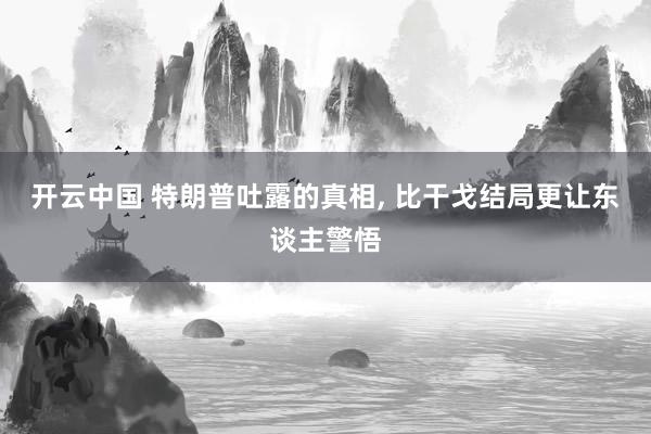 开云中国 特朗普吐露的真相, 比干戈结局更让东谈主警悟