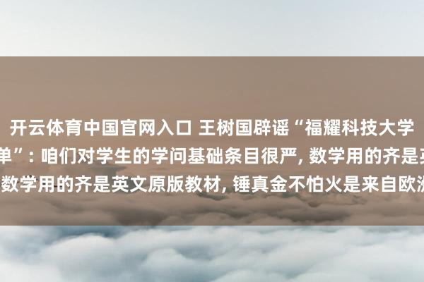 开云体育中国官网入口 王树国辟谣“福耀科技大学不发讲义只发岗亭清单”: 咱们对学生的学问基础条目很严, 数学用的齐是英文原版教材, 锤真金不怕火是来自欧洲的数学家