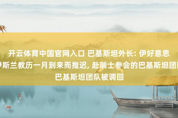 开云体育中国官网入口 巴基斯坦外长: 伊好意思接头因伊斯兰教历一月到来而推迟, 赴瑞士参会的巴基斯坦团队被调回