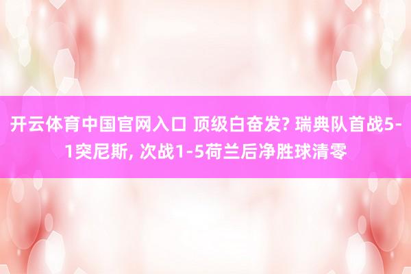 开云体育中国官网入口 顶级白奋发? 瑞典队首战5-1突尼斯, 次战1-5荷兰后净胜球清零