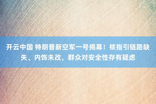 开云中国 特朗普新空军一号揭幕！核指引链路缺失、内饰未改，群众对安全性存有疑虑