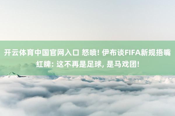开云体育中国官网入口 怒喷! 伊布谈FIFA新规捂嘴红牌: 这不再是足球, 是马戏团!